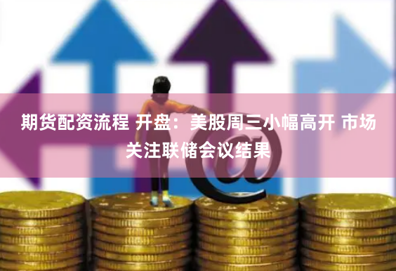 期貨配資流程 開盤：美股周三小幅高開 市場關注聯儲會議結果